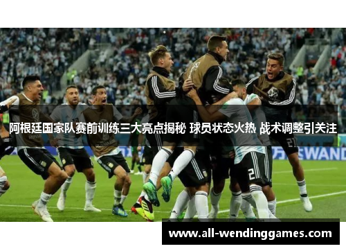 阿根廷国家队赛前训练三大亮点揭秘 球员状态火热 战术调整引关注
